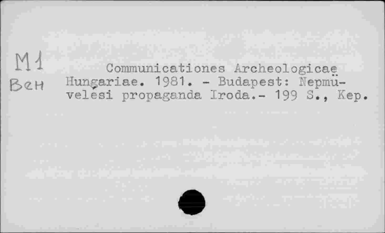 ﻿М4
&2.Н
Gommunicationes Archeologicae Hungariae. 1981. - Budapest: ïïepmü-velesi propaganda Iroda.- 199 S., Kep.